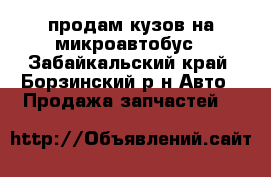 продам кузов на микроавтобус - Забайкальский край, Борзинский р-н Авто » Продажа запчастей   